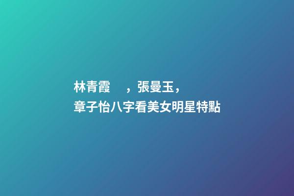 林青霞，張曼玉，章子怡八字看美女明星特點